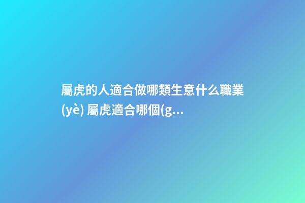 屬虎的人適合做哪類生意什么職業(yè) 屬虎適合哪個(gè)方向發(fā)展